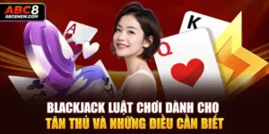 Blackjack Luật Chơi Dành Cho Tân Thủ Và Những Điều Cần Biết