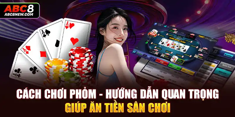 Cách Chơi Phỏm - Hướng Dẫn Quan Trọng Giúp Ăn Tiền Sân Chơi